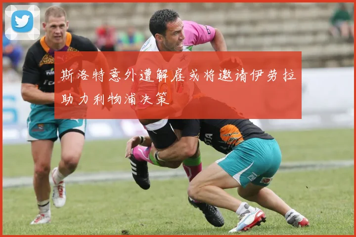 斯洛特意外遭解雇或将邀请伊劳拉助力利物浦决策