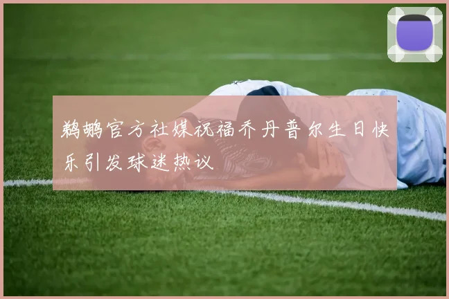 鹈鹕官方社媒祝福乔丹普尔生日快乐引发球迷热议