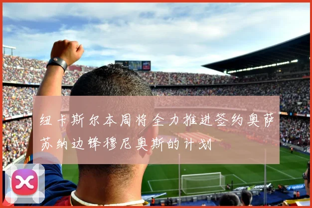 纽卡斯尔本周将全力推进签约奥萨苏纳边锋穆尼奥斯的计划