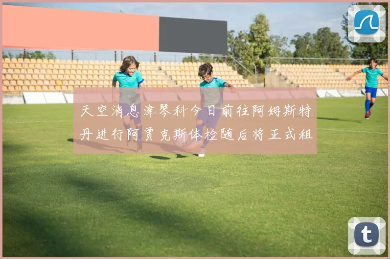 天空消息津琴科今日前往阿姆斯特丹进行阿贾克斯体检随后将正式租借加盟