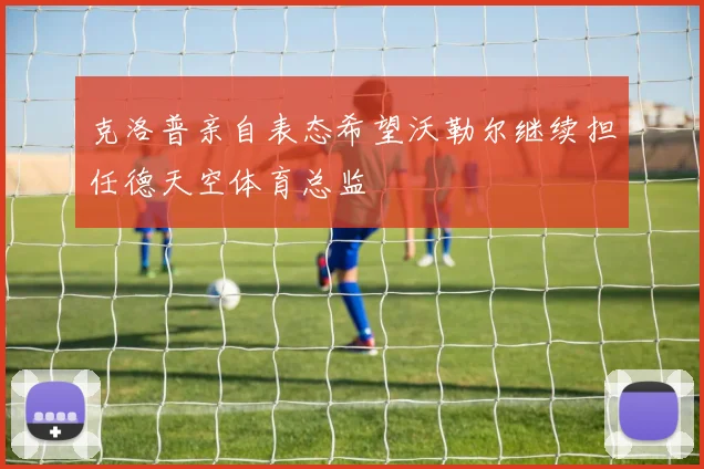 克洛普亲自表态希望沃勒尔继续担任德天空体育总监
