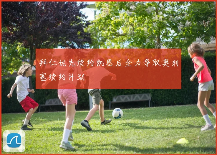拜仁优先续约凯恩后全力争取奥利塞续约计划