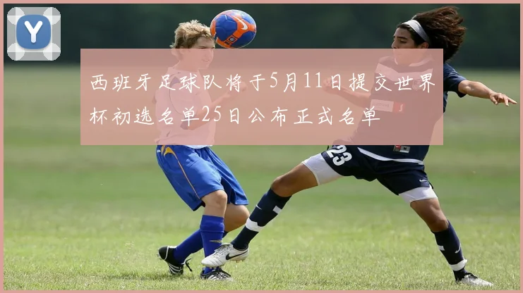 西班牙足球队将于5月11日提交世界杯初选名单25日公布正式名单