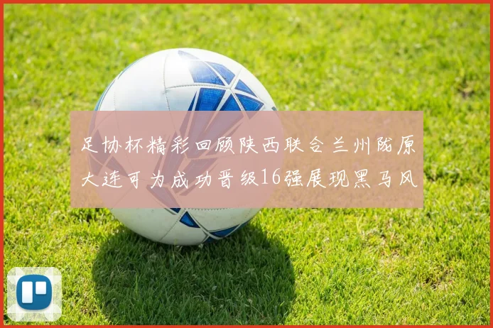 足协杯精彩回顾陕西联合兰州陇原大连可为成功晋级16强展现黑马风采