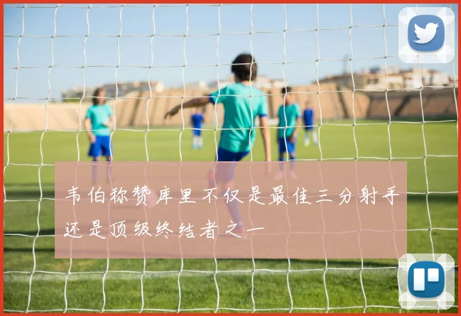 韦伯称赞库里不仅是最佳三分射手还是顶级终结者之一