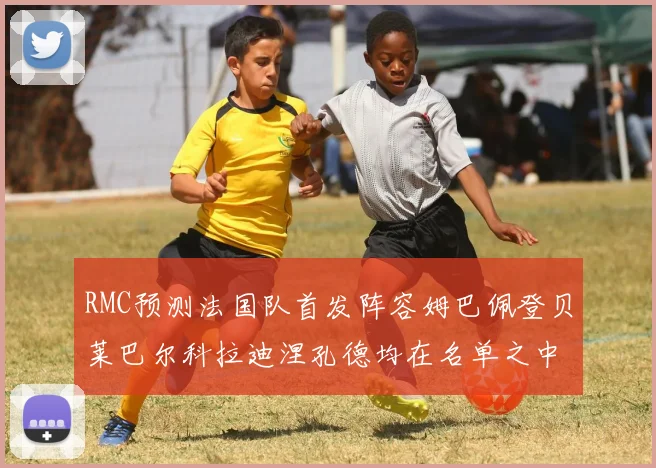 RMC预测法国队首发阵容姆巴佩登贝莱巴尔科拉迪涅孔德均在名单之中