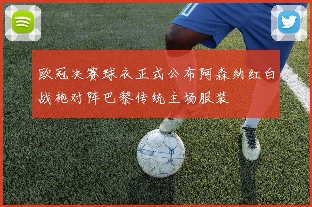欧冠决赛球衣正式公布阿森纳红白战袍对阵巴黎传统主场服装