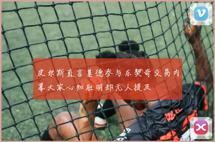 皮尔斯直言基德参与东契奇交易内幕大家心知肚明却无人提及