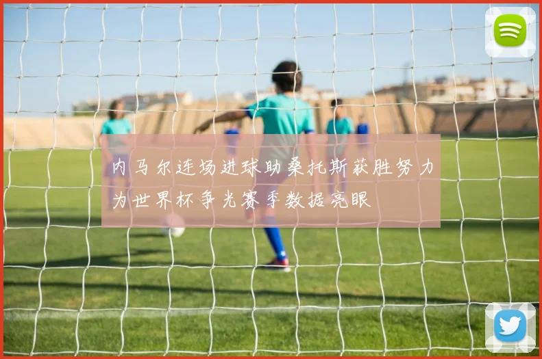 内马尔连场进球助桑托斯获胜努力为世界杯争光赛季数据亮眼