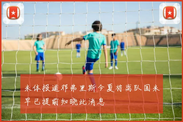 米体报道邓弗里斯今夏将离队国米早已提前知晓此消息