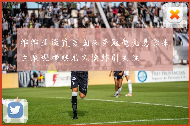 维维亚诺直言国米夺冠毫无悬念米兰表现糟糕尤文换帅引关注