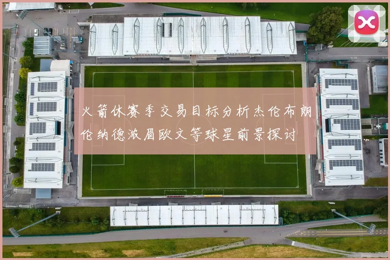 火箭休赛季交易目标分析杰伦布朗伦纳德浓眉欧文等球星前景探讨
