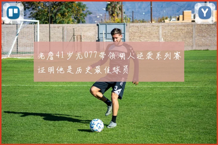 老詹41岁无077带领湖人逆袭系列赛证明他是历史最佳球员