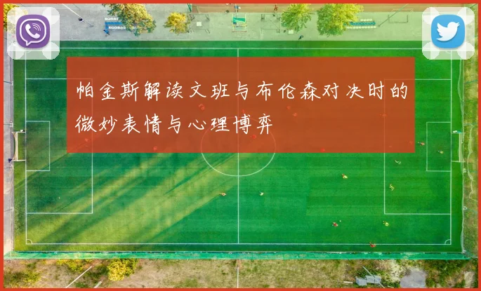 帕金斯解读文班与布伦森对决时的微妙表情与心理博弈