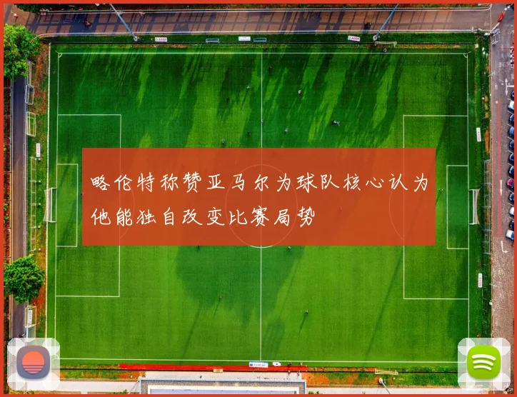 略伦特称赞亚马尔为球队核心认为他能独自改变比赛局势