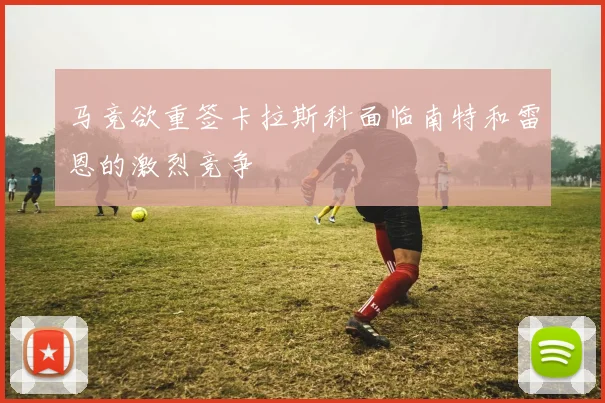 马竞欲重签卡拉斯科面临南特和雷恩的激烈竞争