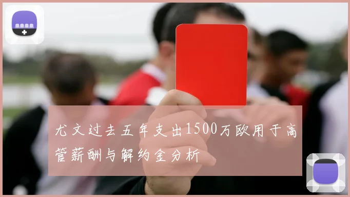 尤文过去五年支出1500万欧用于高管薪酬与解约金分析