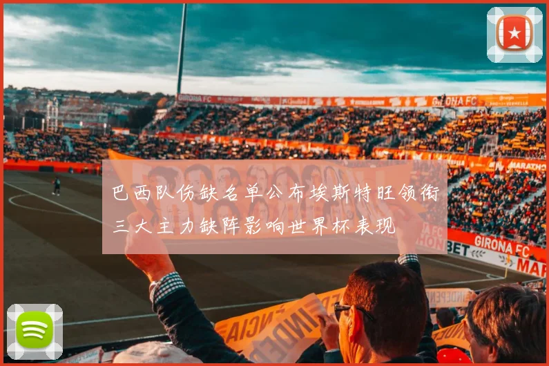巴西队伤缺名单公布埃斯特旺领衔三大主力缺阵影响世界杯表现