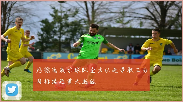 厄德高表示球队全力以赴争取三分目标接近重大成就