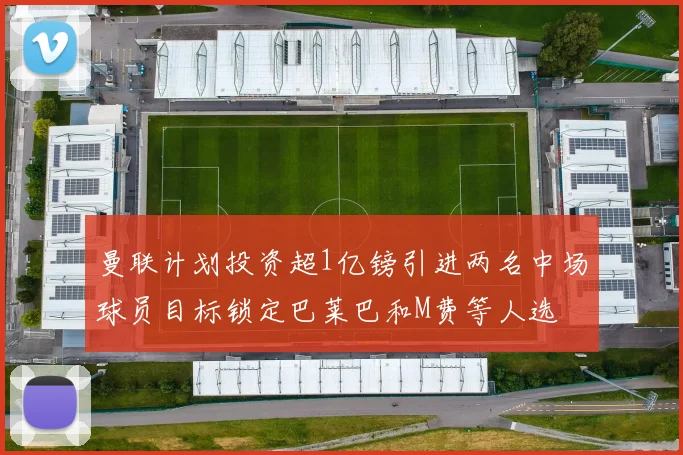 曼联计划投资超1亿镑引进两名中场球员目标锁定巴莱巴和M费等人选