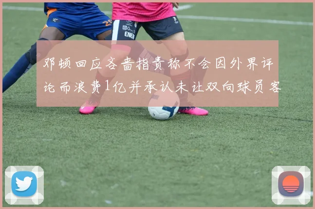 邓顿回应吝啬指责称不会因外界评论而浪费1亿并承认未让双向球员客场是失误