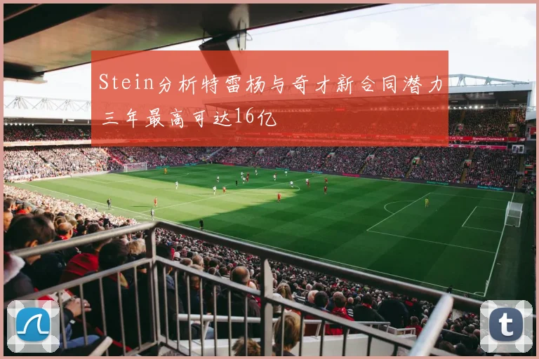 Stein分析特雷杨与奇才新合同潜力三年最高可达16亿