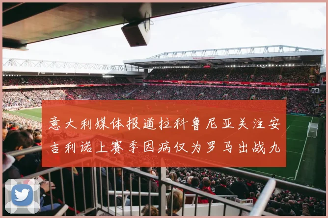 意大利媒体报道拉科鲁尼亚关注安吉利诺上赛季因病仅为罗马出战九场