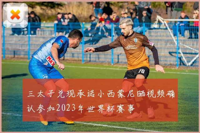 三太子兑现承诺小西蒙尼晒视频确认参加2023年世界杯赛事