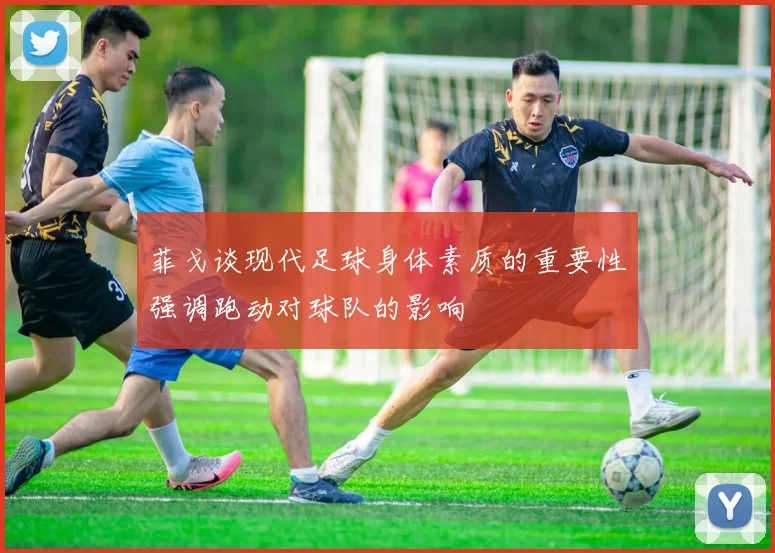 菲戈谈现代足球身体素质的重要性强调跑动对球队的影响