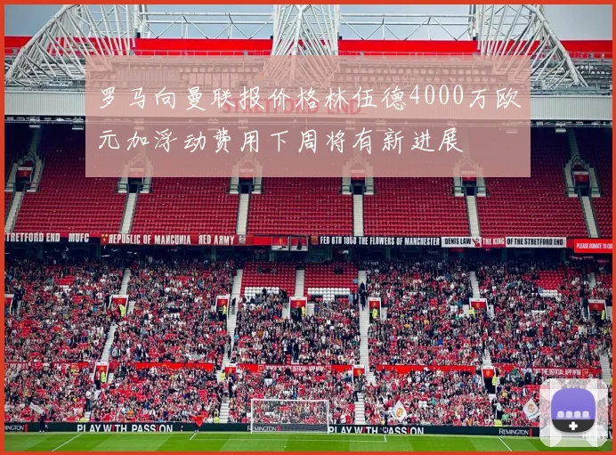 罗马向曼联报价格林伍德4000万欧元加浮动费用下周将有新进展
